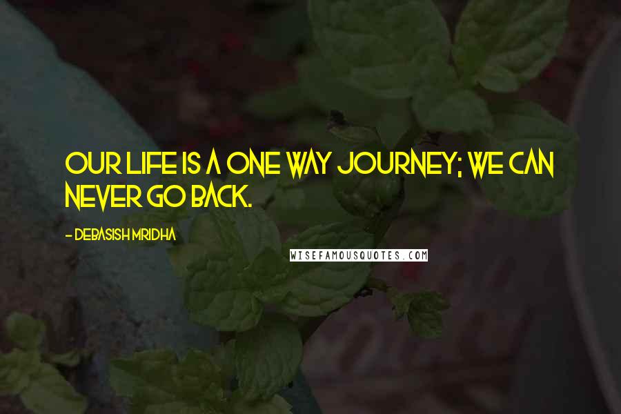 Debasish Mridha Quotes: Our life is a one way journey; we can never go back.