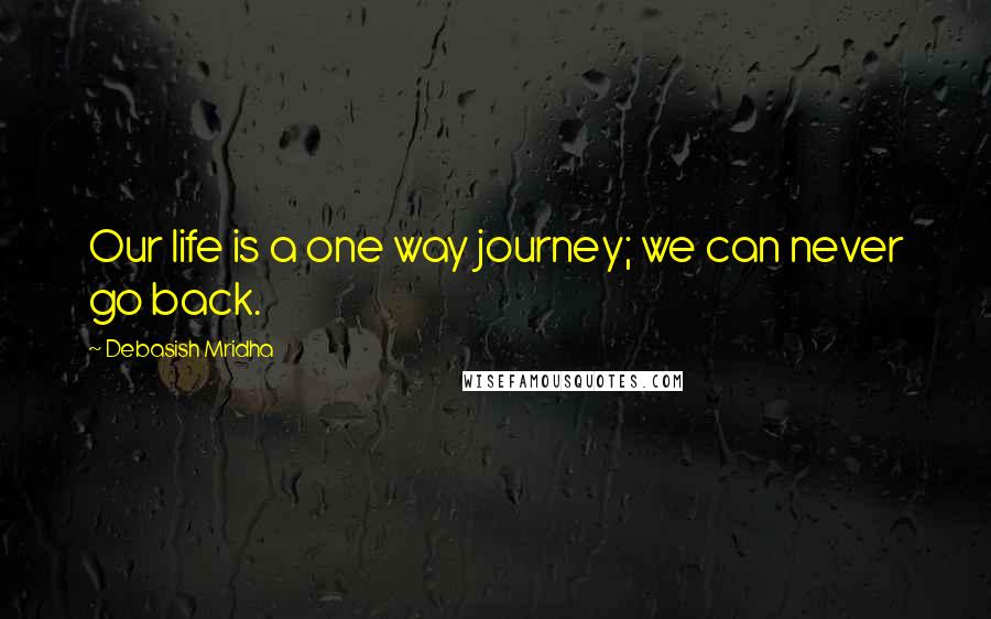Debasish Mridha Quotes: Our life is a one way journey; we can never go back.