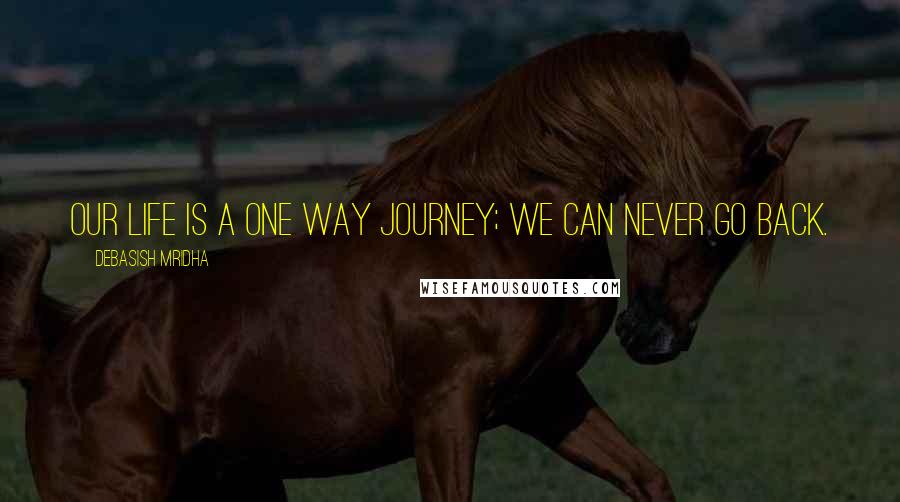 Debasish Mridha Quotes: Our life is a one way journey; we can never go back.
