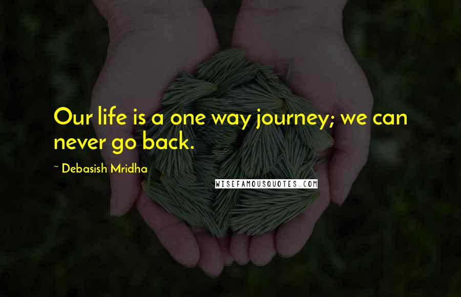 Debasish Mridha Quotes: Our life is a one way journey; we can never go back.
