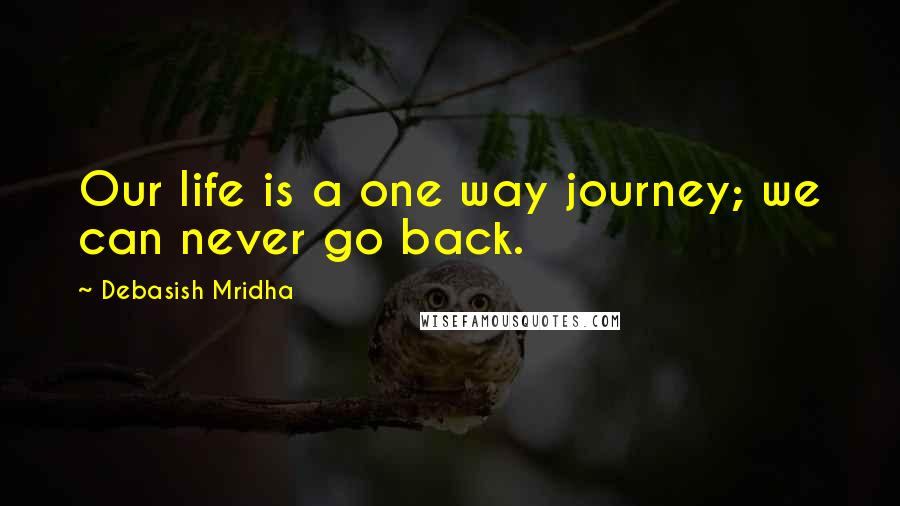 Debasish Mridha Quotes: Our life is a one way journey; we can never go back.
