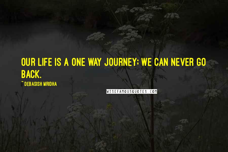 Debasish Mridha Quotes: Our life is a one way journey; we can never go back.