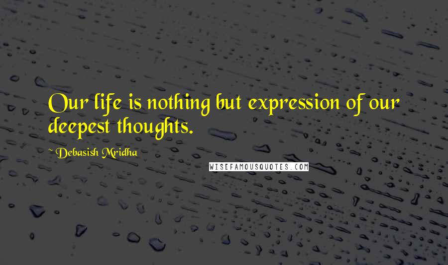 Debasish Mridha Quotes: Our life is nothing but expression of our deepest thoughts.