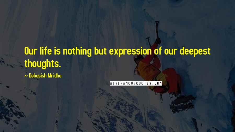 Debasish Mridha Quotes: Our life is nothing but expression of our deepest thoughts.