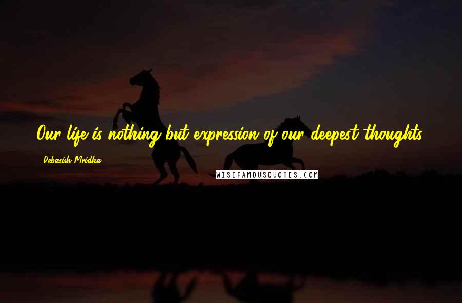 Debasish Mridha Quotes: Our life is nothing but expression of our deepest thoughts.