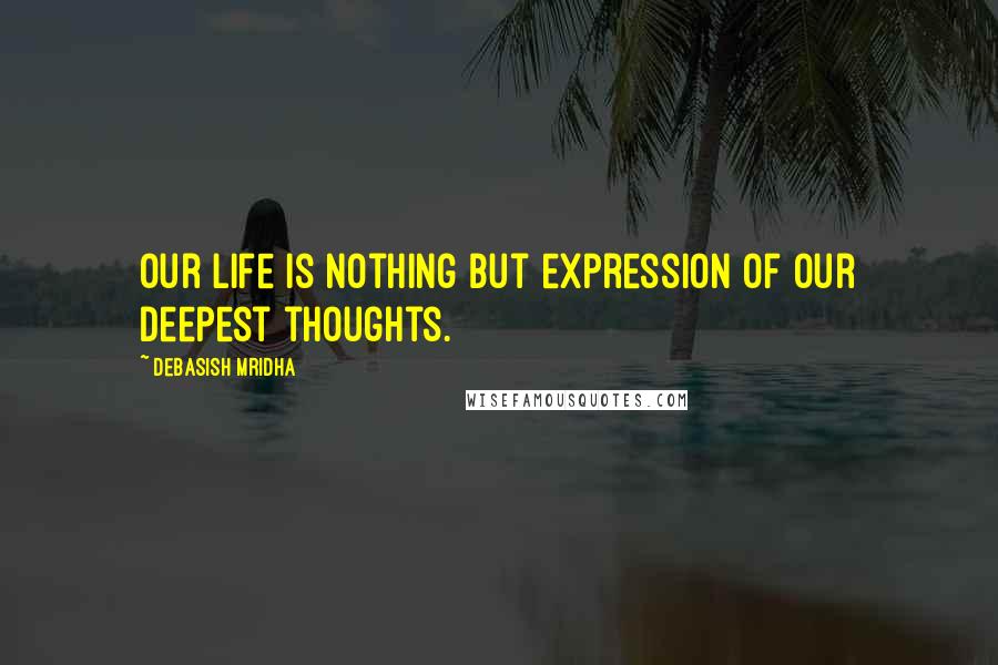 Debasish Mridha Quotes: Our life is nothing but expression of our deepest thoughts.