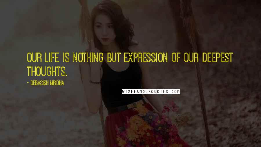 Debasish Mridha Quotes: Our life is nothing but expression of our deepest thoughts.