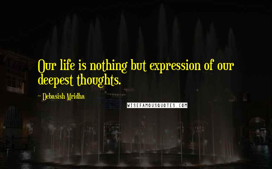 Debasish Mridha Quotes: Our life is nothing but expression of our deepest thoughts.