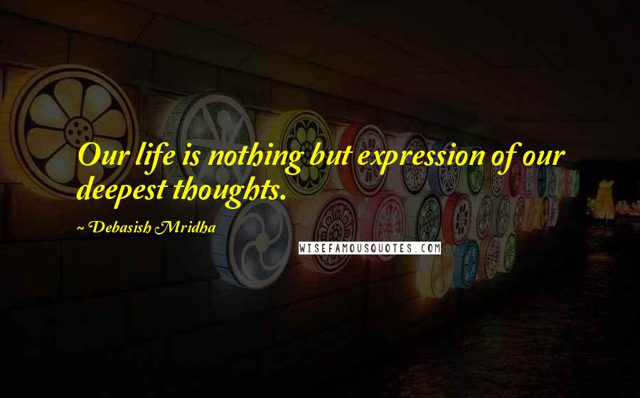 Debasish Mridha Quotes: Our life is nothing but expression of our deepest thoughts.