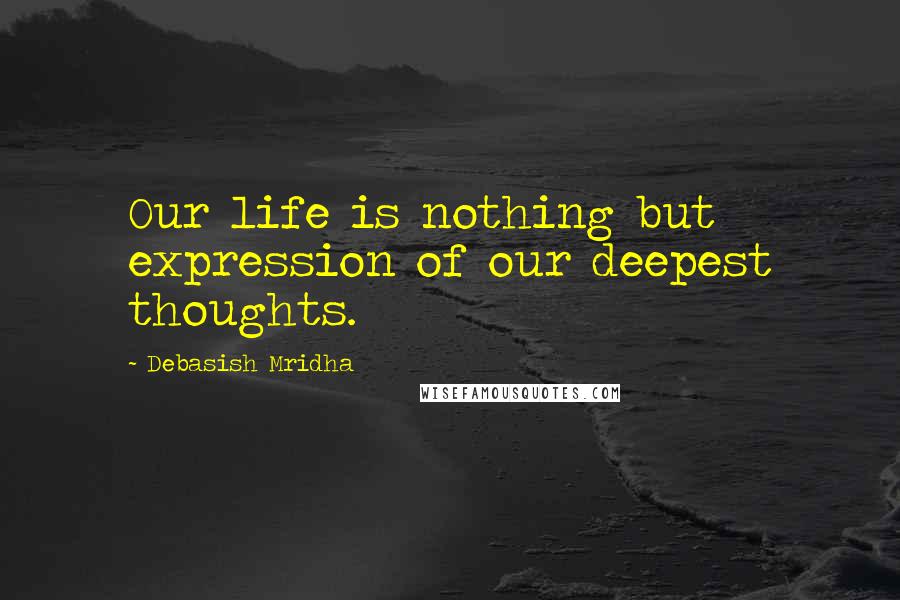 Debasish Mridha Quotes: Our life is nothing but expression of our deepest thoughts.