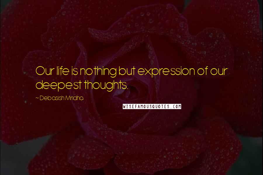 Debasish Mridha Quotes: Our life is nothing but expression of our deepest thoughts.