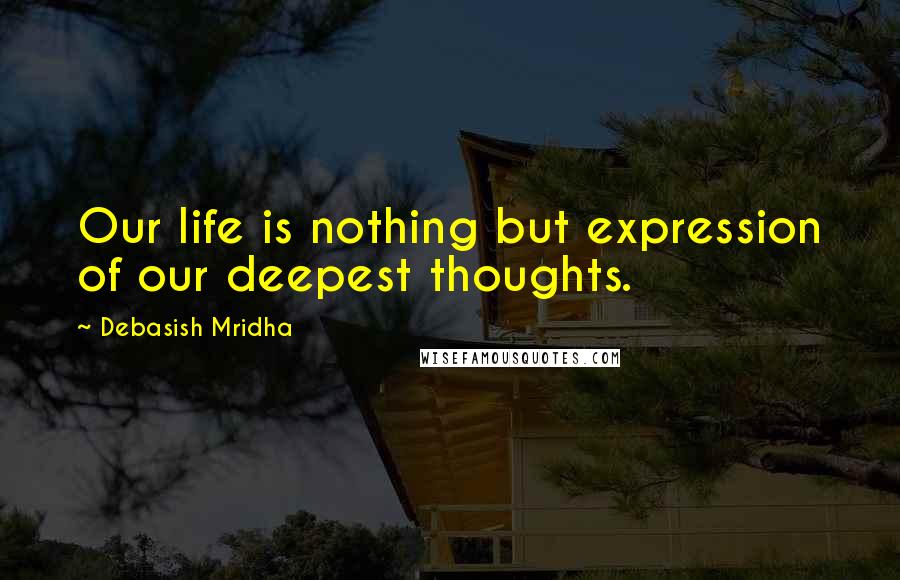 Debasish Mridha Quotes: Our life is nothing but expression of our deepest thoughts.