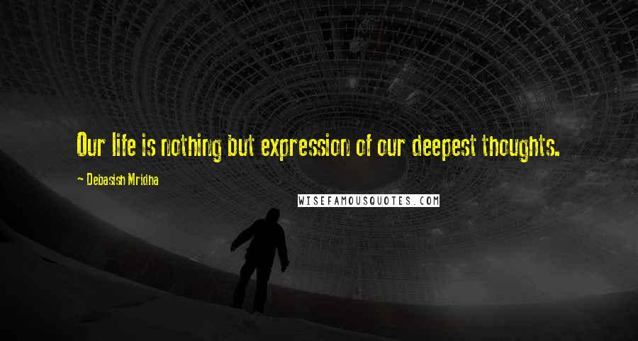 Debasish Mridha Quotes: Our life is nothing but expression of our deepest thoughts.