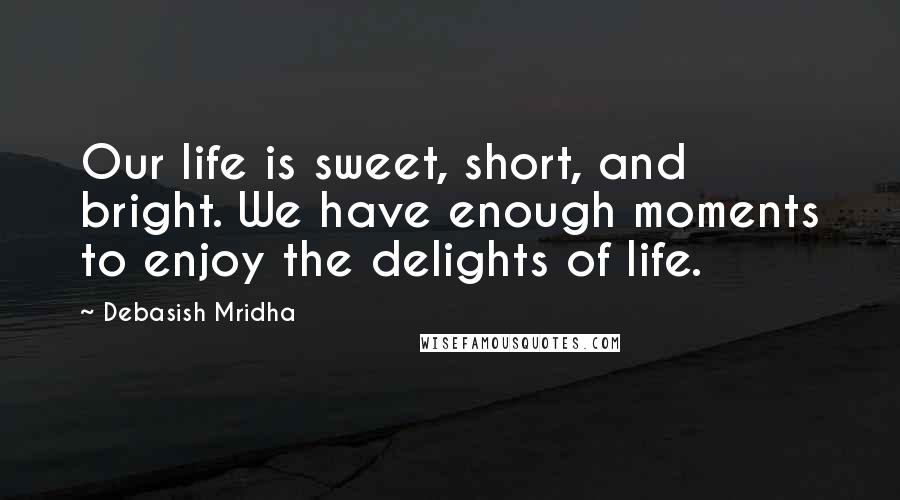 Debasish Mridha Quotes: Our life is sweet, short, and bright. We have enough moments to enjoy the delights of life.