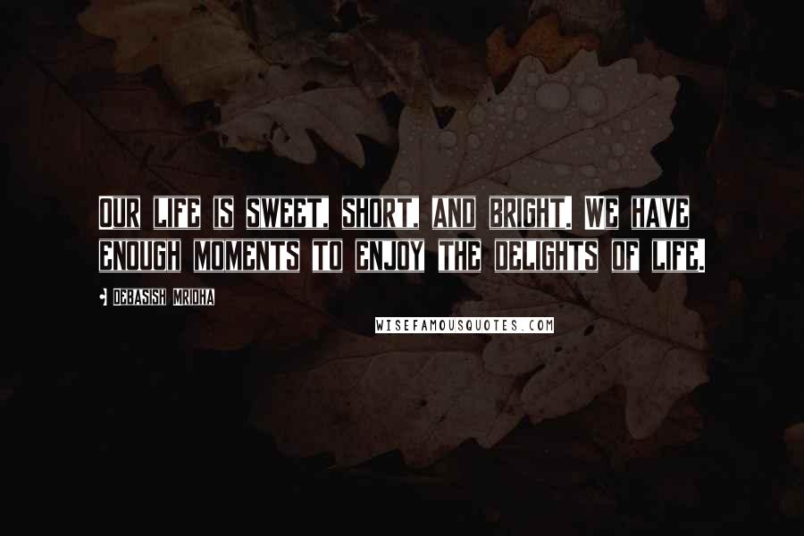 Debasish Mridha Quotes: Our life is sweet, short, and bright. We have enough moments to enjoy the delights of life.