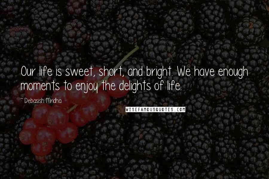 Debasish Mridha Quotes: Our life is sweet, short, and bright. We have enough moments to enjoy the delights of life.