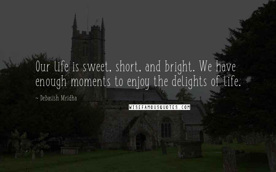 Debasish Mridha Quotes: Our life is sweet, short, and bright. We have enough moments to enjoy the delights of life.