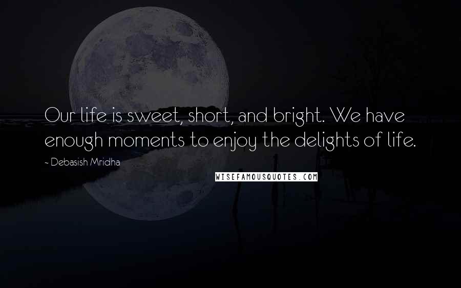 Debasish Mridha Quotes: Our life is sweet, short, and bright. We have enough moments to enjoy the delights of life.