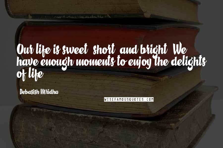 Debasish Mridha Quotes: Our life is sweet, short, and bright. We have enough moments to enjoy the delights of life.