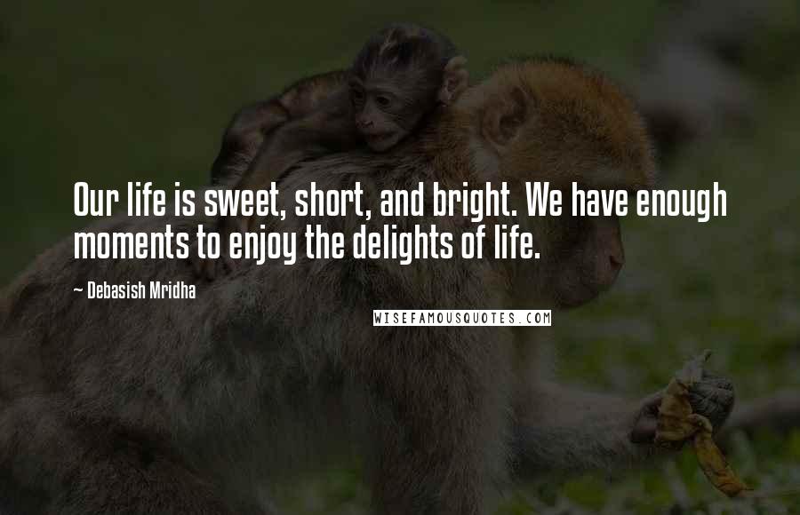 Debasish Mridha Quotes: Our life is sweet, short, and bright. We have enough moments to enjoy the delights of life.