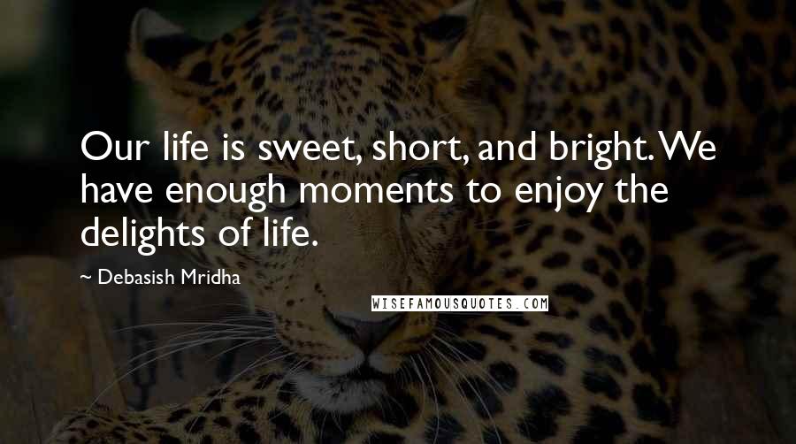 Debasish Mridha Quotes: Our life is sweet, short, and bright. We have enough moments to enjoy the delights of life.
