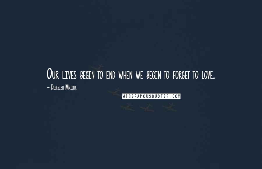 Debasish Mridha Quotes: Our lives begin to end when we begin to forget to love.