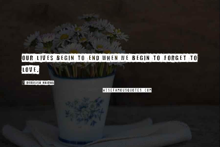 Debasish Mridha Quotes: Our lives begin to end when we begin to forget to love.