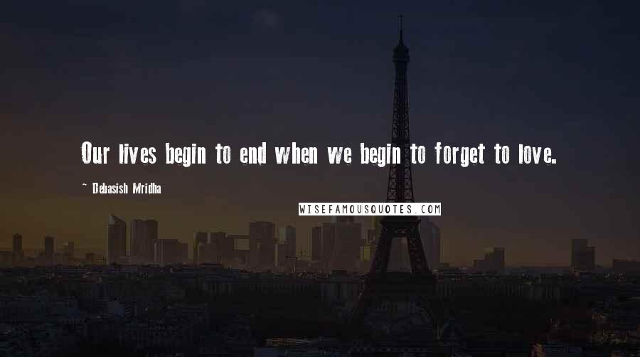 Debasish Mridha Quotes: Our lives begin to end when we begin to forget to love.