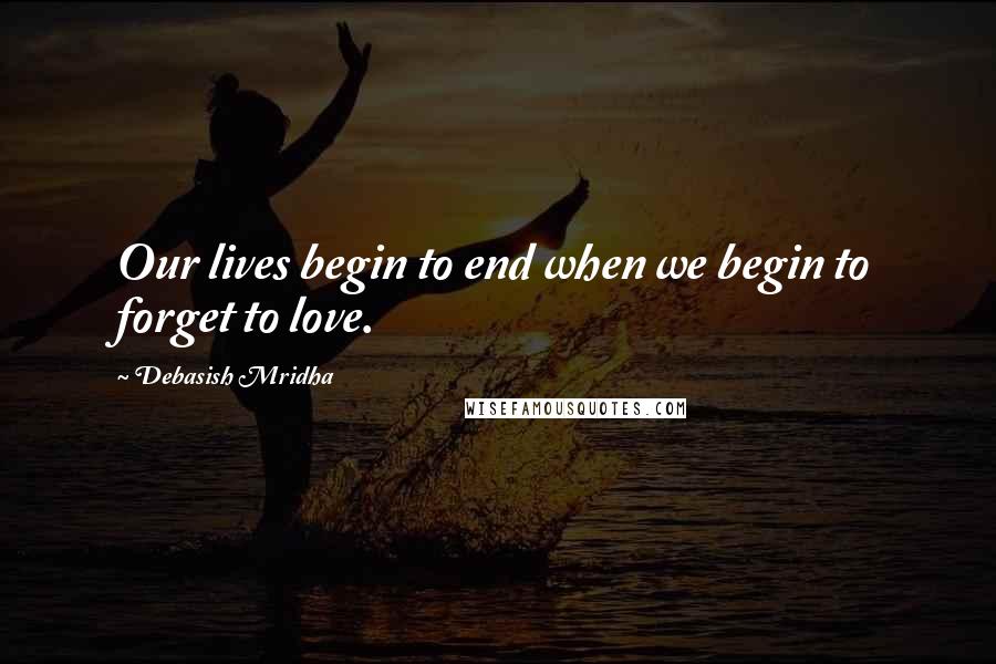 Debasish Mridha Quotes: Our lives begin to end when we begin to forget to love.