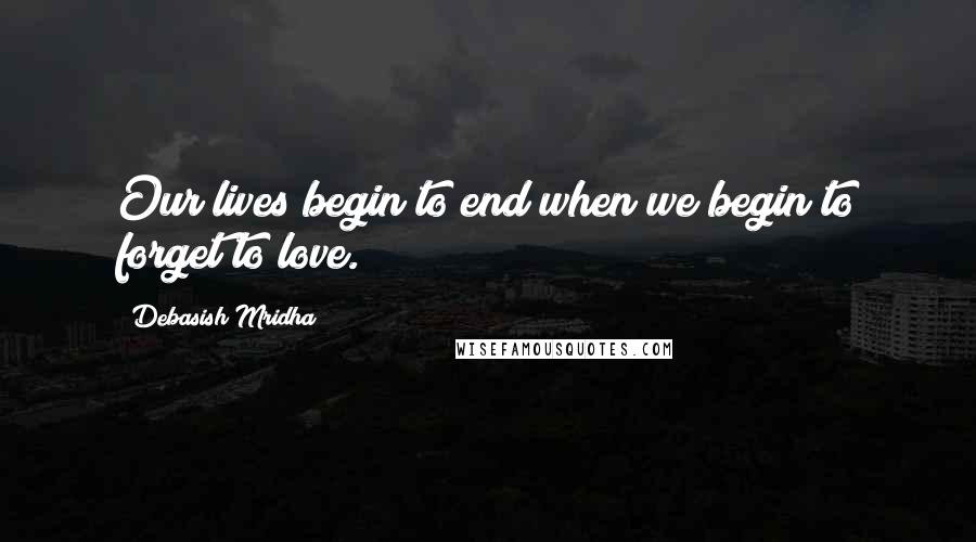 Debasish Mridha Quotes: Our lives begin to end when we begin to forget to love.