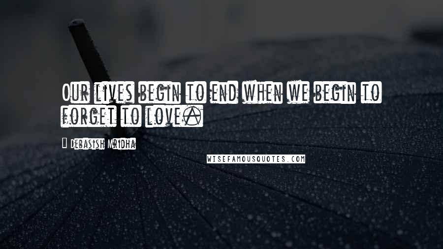 Debasish Mridha Quotes: Our lives begin to end when we begin to forget to love.