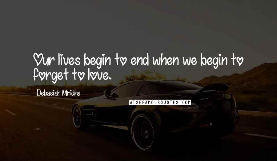 Debasish Mridha Quotes: Our lives begin to end when we begin to forget to love.