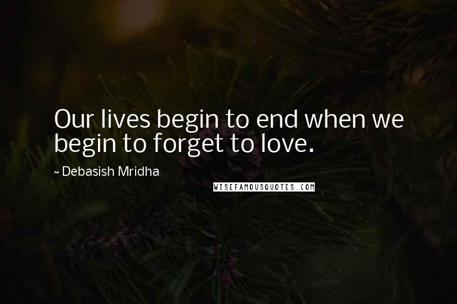 Debasish Mridha Quotes: Our lives begin to end when we begin to forget to love.