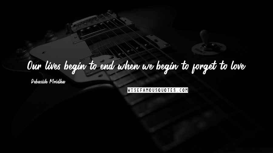 Debasish Mridha Quotes: Our lives begin to end when we begin to forget to love.