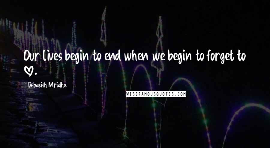 Debasish Mridha Quotes: Our lives begin to end when we begin to forget to love.