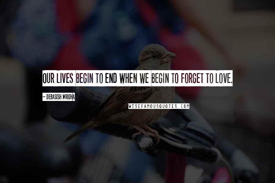 Debasish Mridha Quotes: Our lives begin to end when we begin to forget to love.