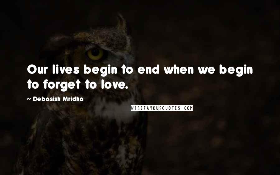 Debasish Mridha Quotes: Our lives begin to end when we begin to forget to love.