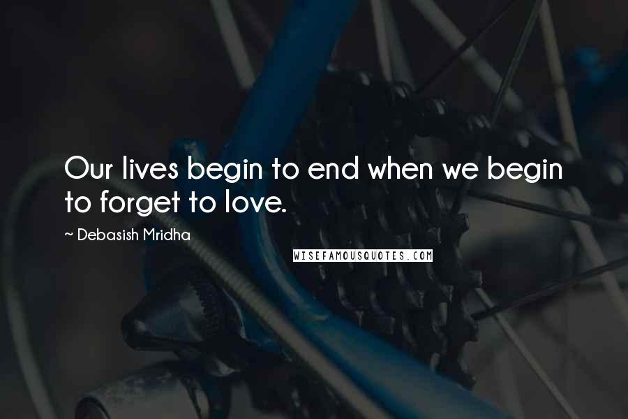 Debasish Mridha Quotes: Our lives begin to end when we begin to forget to love.