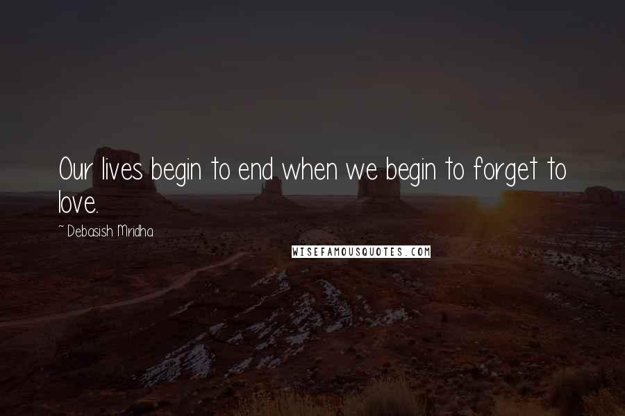 Debasish Mridha Quotes: Our lives begin to end when we begin to forget to love.