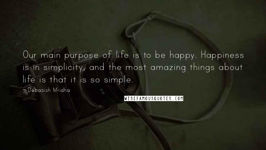 Debasish Mridha Quotes: Our main purpose of life is to be happy. Happiness is in simplicity, and the most amazing things about life is that it is so simple.
