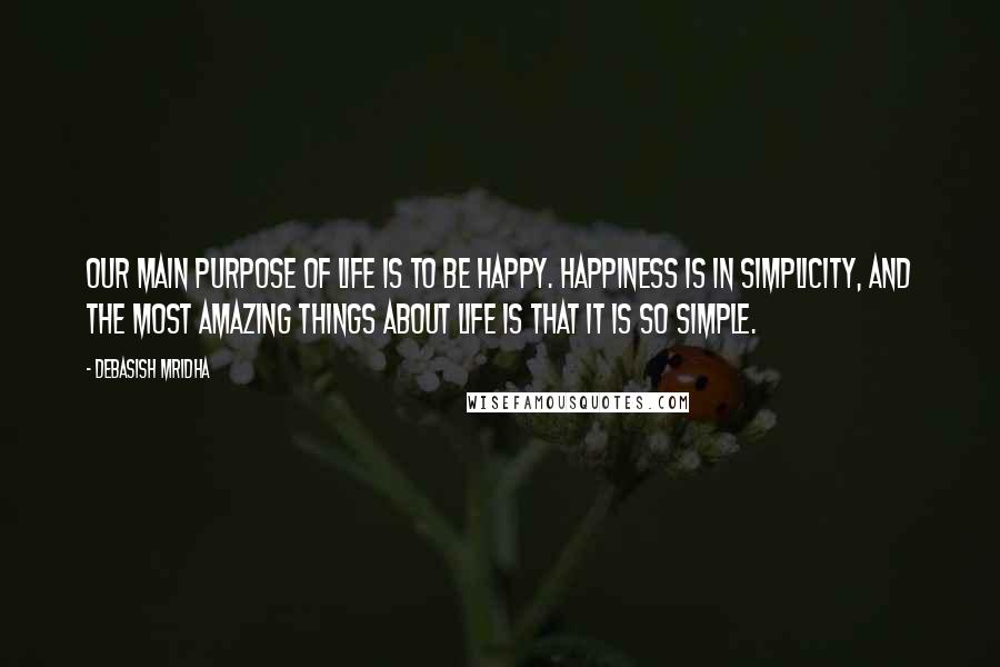 Debasish Mridha Quotes: Our main purpose of life is to be happy. Happiness is in simplicity, and the most amazing things about life is that it is so simple.