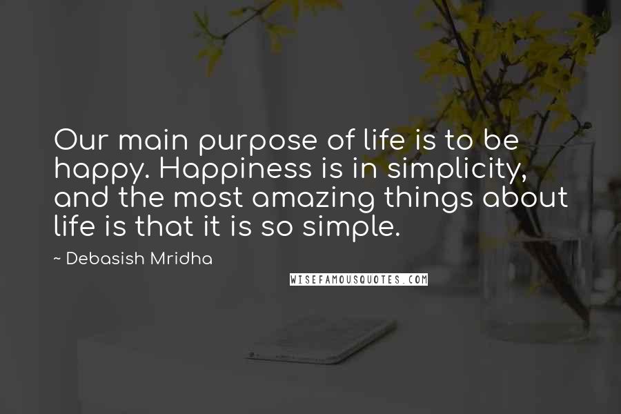 Debasish Mridha Quotes: Our main purpose of life is to be happy. Happiness is in simplicity, and the most amazing things about life is that it is so simple.