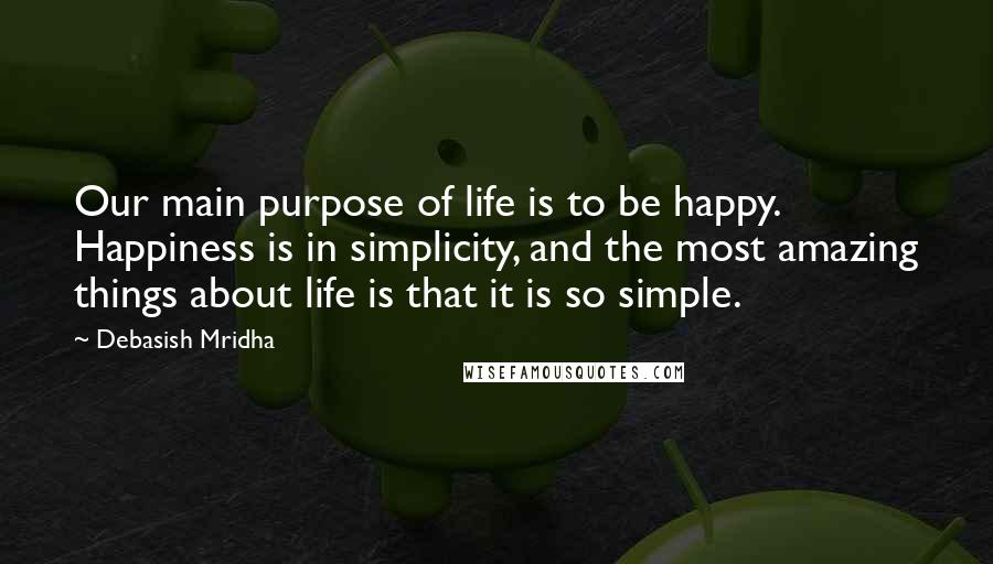 Debasish Mridha Quotes: Our main purpose of life is to be happy. Happiness is in simplicity, and the most amazing things about life is that it is so simple.