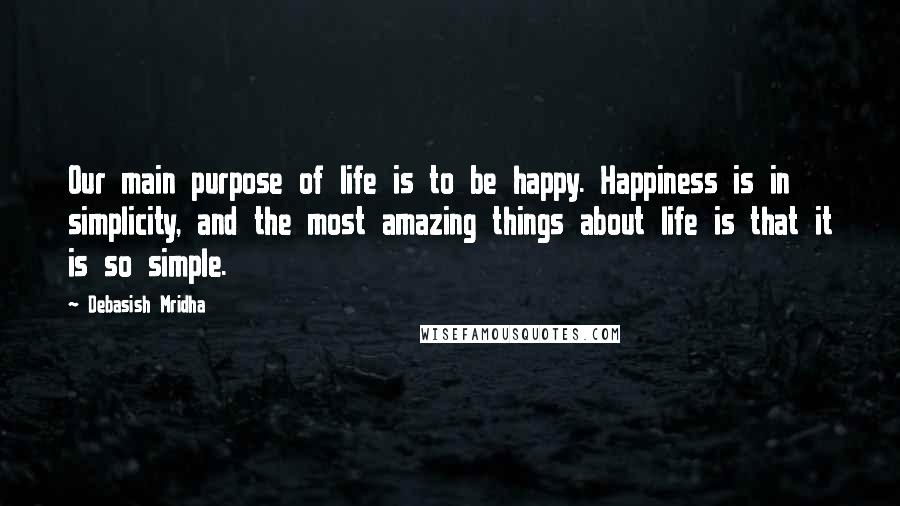 Debasish Mridha Quotes: Our main purpose of life is to be happy. Happiness is in simplicity, and the most amazing things about life is that it is so simple.