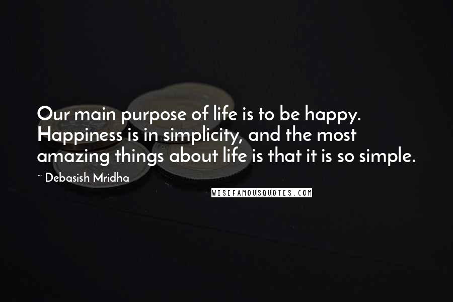 Debasish Mridha Quotes: Our main purpose of life is to be happy. Happiness is in simplicity, and the most amazing things about life is that it is so simple.