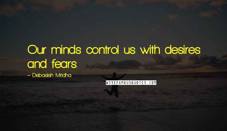 Debasish Mridha Quotes: Our minds control us with desires and fears.