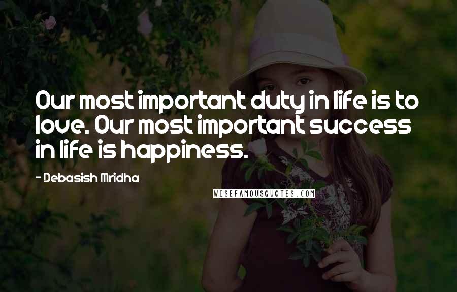 Debasish Mridha Quotes: Our most important duty in life is to love. Our most important success in life is happiness.