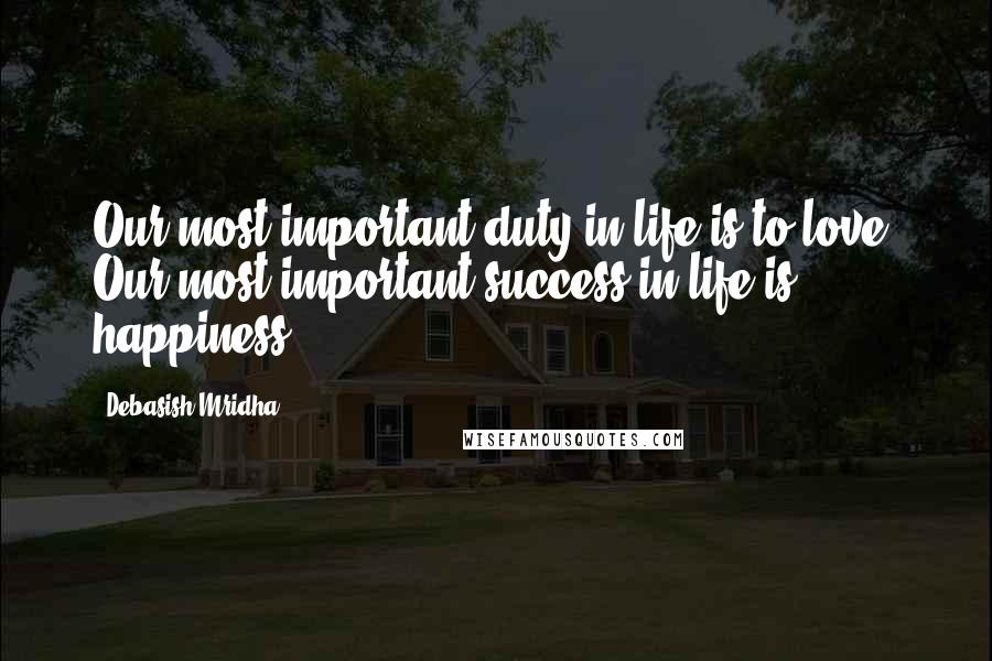 Debasish Mridha Quotes: Our most important duty in life is to love. Our most important success in life is happiness.