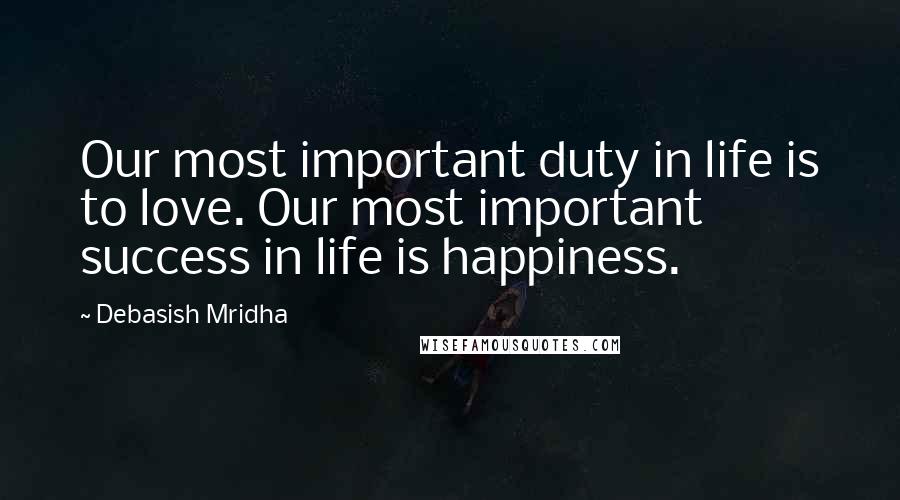 Debasish Mridha Quotes: Our most important duty in life is to love. Our most important success in life is happiness.