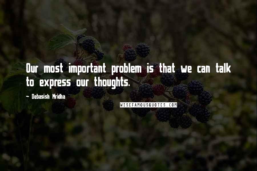 Debasish Mridha Quotes: Our most important problem is that we can talk to express our thoughts.